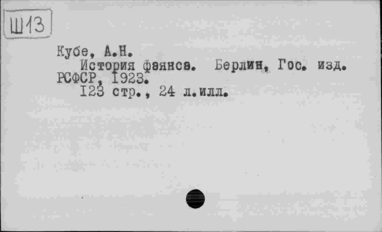 ﻿Кубе, А.Н.
История фаянса. Берлин, Гос. изд.
РСФСР, 1923.
123 стр., 24 л.илл.